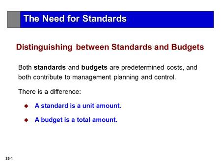 25-1 Both standards and budgets are predetermined costs, and both contribute to management planning and control. There is a difference:  A standard is.