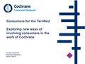 Trusted evidence. Informed decisions. Better health. Consumers for the Terrified Exploring new ways of involving consumers in the work of Cochrane.