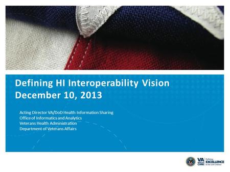 Defining HI Interoperability Vision December 10, 2013 Acting Director VA/DoD Health Information Sharing Office of Informatics and Analytics Veterans Health.