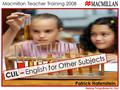 Macmillan Teacher Training 2008 Making Things Better for You! Patrick Hafenstein CLIL – English for Other Subjects.