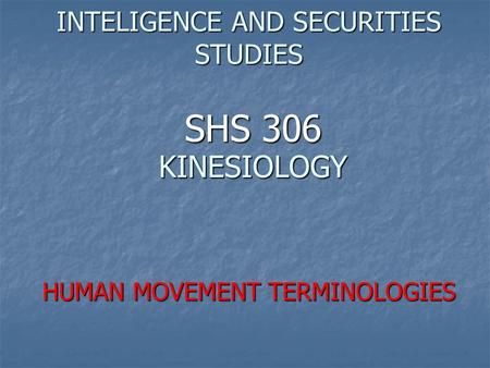 SHS 306 KINESIOLOGY INTELIGENCE AND SECURITIES STUDIES HUMAN MOVEMENT TERMINOLOGIES.