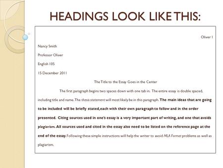 HEADINGS LOOK LIKE THIS: Oliver 1 Nancy Smith Professor Oliver English 105 15 December 2011 The Title to the Essay Goes in the Center The first paragraph.