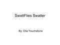 SwattFlies Swatter By: Ella Touchstone. Explore It When flies are in my house I can never get them.