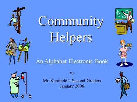 Community Helpers An Alphabet Electronic Book By Mr. Kentfield’s Second Graders January 2006.