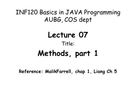 INF120 Basics in JAVA Programming AUBG, COS dept Lecture 07 Title: Methods, part 1 Reference: MalikFarrell, chap 1, Liang Ch 5.