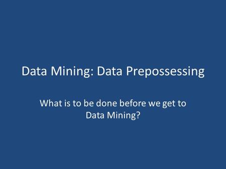 Data Mining: Data Prepossessing What is to be done before we get to Data Mining?