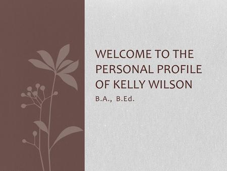 B.A., B.Ed. WELCOME TO THE PERSONAL PROFILE OF KELLY WILSON.