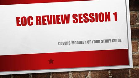 EOC REVIEW SESSION 1 COVERS MODULE 1 OF YOUR STUDY GUIDE.