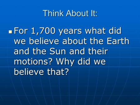 Think About It: For 1,700 years what did we believe about the Earth and the Sun and their motions? Why did we believe that? For 1,700 years what did we.