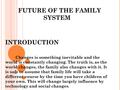 FUTURE OF THE FAMILY SYSTEM INTRODUCTION Changes is something inevitable and the world is constantly changing. The truth is, as the world changes, the.