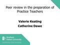 Peer review in the preparation of Practice Teachers Valerie Keating Catherine Dawe.