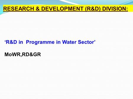 R&D Programme in Water Sector : RESEARCH & DEVELOPMENT (R&D) DIVISION: ‘R&D in Programme in Water Sector’ MoWR,RD&GR.