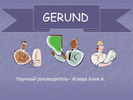 GERUND Научный руководитель– Агаева Алия А.. The –ing Forms in English.