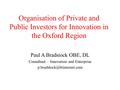 Organisation of Private and Public Investors for Innovation in the Oxford Region Paul A Bradstock OBE, DL Consultant – Innovation and Enterprise