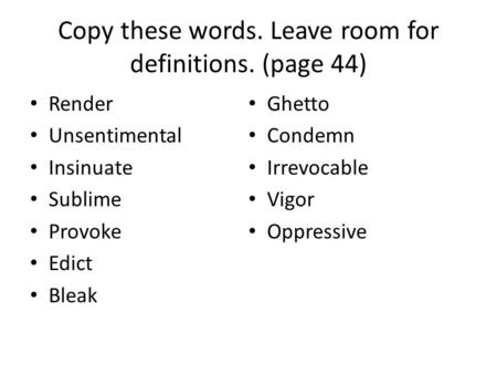 Copy these words. Leave room for definitions. (page 44) Render Unsentimental Insinuate Sublime Provoke Edict Bleak Ghetto Condemn Irrevocable Vigor Oppressive.