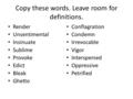 Copy these words. Leave room for definitions. Render Unsentimental Insinuate Sublime Provoke Edict Bleak Ghetto Conflagration Condemn Irrevocable Vigor.