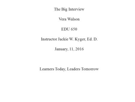 The Big Interview Vera Walson EDU 650 Instructor Jackie W. Kyger, Ed. D. January, 11, 2016 Learners Today, Leaders Tomorrow.