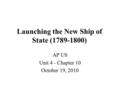 Launching the New Ship of State (1789-1800) AP US Unit 4 - Chapter 10 October 19, 2010.