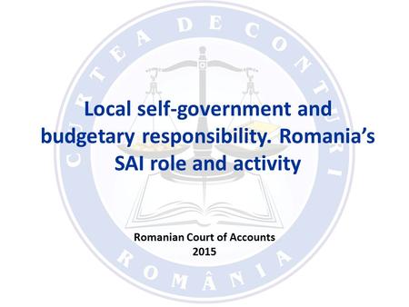 Local self-government and budgetary responsibility. Romania’s SAI role and activity Romanian Court of Accounts 2015.