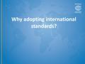 Why adopting international standards?. Why global standards?