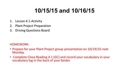 10/15/15 and 10/16/15 1.Lesson 4.1-Activity 2.Plant Project Preparation 3.Driving Questions Board HOMEWORK: Prepare for your Plant Project group presentation.