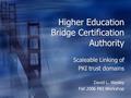 Higher Education Bridge Certification Authority Scaleable Linking of PKI trust domains Scaleable Linking of PKI trust domains David L. Wasley Fall 2006.