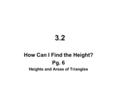 3.2 How Can I Find the Height? Pg. 6 Heights and Areas of Triangles.