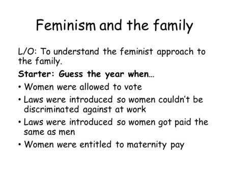 Feminism and the family L/O: To understand the feminist approach to the family. Starter: Guess the year when… Women were allowed to vote Laws were introduced.