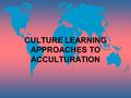 CULTURE LEARNING APPROACHES TO ACCULTURATION. CULTURE LEARNING Learning the behaviors and skills necessary to survive and thrive in a new cultural milieu.