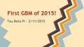 First GBM of 2015! Tau Beta Pi - 2/11/2015. TBP News ● # of Initiates from Fall 2013: 12 # of Initiates from Fall 2014: 36!! ● Far exceeded National goal.