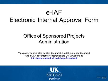 E-IAF Electronic Internal Approval Form Office of Sponsored Projects Administration This power point, a step by step document, a quick reference document.