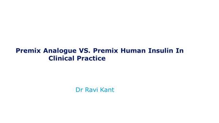 Dr Ravi Kant Premix Analogue VS. Premix Human Insulin In Clinical Practice.