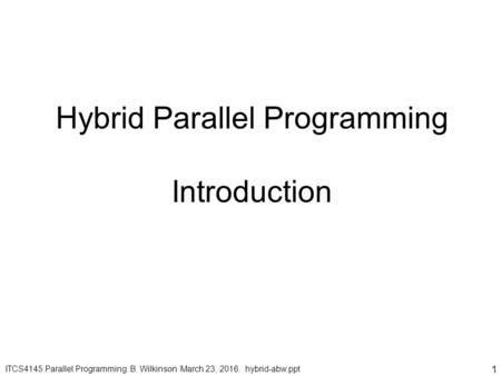 1 ITCS4145 Parallel Programming B. Wilkinson March 23, 2016. hybrid-abw.ppt Hybrid Parallel Programming Introduction.