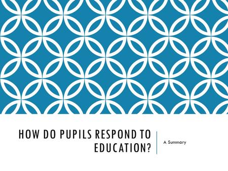 HOW DO PUPILS RESPOND TO EDUCATION? A Summary. THE STORY SO FAR… So far, we have addressed:  The role of education in society  How education has changed?