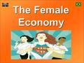 The Female Economy. Introduction Women now drive the World Economy Globally, they control about $20 trillion in annual consumer spending. Their $13 trillion.