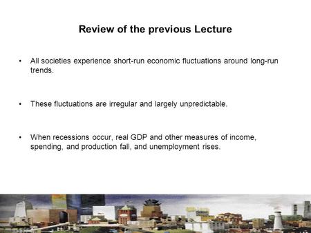 Review of the previous Lecture All societies experience short-run economic fluctuations around long-run trends. These fluctuations are irregular and largely.