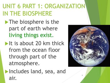 UNIT 6 PART 1: ORGANIZATION IN THE BIOSPHERE  The biosphere is the part of earth where living things exist.  It is about 20 km thick from the ocean floor.