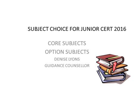 SUBJECT CHOICE FOR JUNIOR CERT 2016 CORE SUBJECTS OPTION SUBJECTS DENISE LYONS GUIDANCE COUNSELLOR.