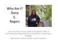 Who Am I? Dana E. Rogers I am a mother of one child (a daughter). Who is currently attending Winthrop University, majoring in Biology. My home is Johns.