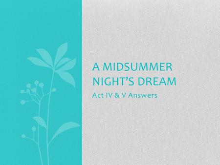 Act IV & V Answers A MIDSUMMER NIGHT’S DREAM. Act IV: 1.Why does Titania give Oberon the child? She cares for him no longer now that she has Bottom on.