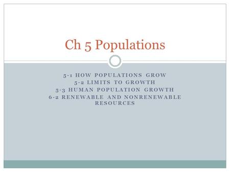 5-1 HOW POPULATIONS GROW 5-2 LIMITS TO GROWTH 5-3 HUMAN POPULATION GROWTH 6-2 RENEWABLE AND NONRENEWABLE RESOURCES Ch 5 Populations.