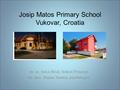 Josip Matos Primary School Vukovar, Croatia mr. sc. Anica Birač, School Principal mr. spec. Dejana Varnica, psychologist.