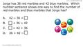 Jorge has 36 red marbles and 42 blue marbles. Which number sentence shows one way to find the number of red marbles and blue marbles that Jorge has? A.42.