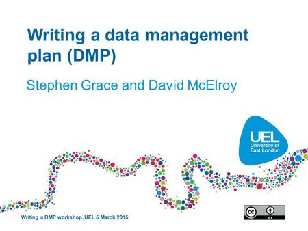 Writing a data management plan (DMP) Stephen Grace and David McElroy Writing a DMP workshop, UEL 5 March 2015.