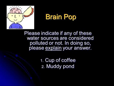 Brain Pop Please indicate if any of these water sources are considered polluted or not. In doing so, please explain your answer. 1. Cup of coffee 2. Muddy.