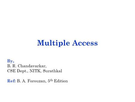 Multiple Access By, B. R. Chandavarkar, CSE Dept., NITK, Surathkal Ref: B. A. Forouzan, 5 th Edition.