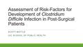 Assessment of Risk-Factors for Development of Clostridium Difficile Infection in Post-Surgical Patients SCOTT BATTLE UIC SCHOOL OF PUBLIC HEALTH.