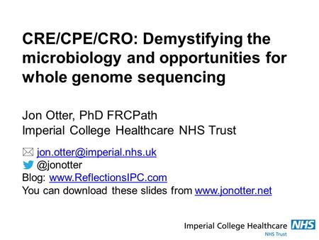 CRE/CPE/CRO: Demystifying the microbiology and opportunities for whole genome sequencing Jon Otter, PhD FRCPath Imperial College Healthcare NHS Trust 