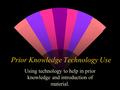 Prior Knowledge Technology Use Using technology to help in prior knowledge and introduction of material.