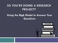 SO YOU’RE DOING A RESEARCH PROJECT? Using the Big6 Model to Answer Your Questions.